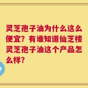 灵芝孢子油为什么这么便宜？有谁知道仙芝楼灵芝孢子油这个产品怎么样？