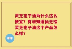 灵芝孢子油为什么这么便宜？有谁知道仙芝楼灵芝孢子油这个产品怎么样？