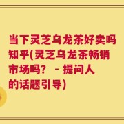 当下灵芝乌龙茶好卖吗知乎(灵芝乌龙茶畅销市场吗？ - 提问人的话题引导)