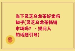 当下灵芝乌龙茶好卖吗知乎(灵芝乌龙茶畅销市场吗？ - 提问人的话题引导)