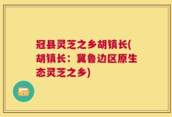 冠县灵芝之乡胡镇长(胡镇长：冀鲁边区原生态灵芝之乡)
