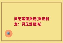 灵芝莲蓬煲汤(煲汤新宠：灵芝莲蓬汤)