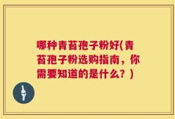 哪种青苔孢子粉好(青苔孢子粉选购指南，你需要知道的是什么？)