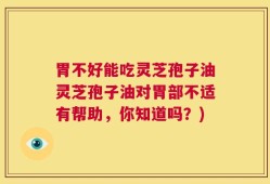 胃不好能吃灵芝孢子油灵芝孢子油对胃部不适有帮助，你知道吗？)