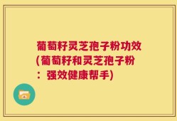 葡萄籽灵芝孢子粉功效(葡萄籽和灵芝孢子粉：强效健康帮手)