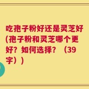吃孢子粉好还是灵芝好(孢子粉和灵芝哪个更好？如何选择？（39字）)