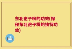 东北孢子粉的功效(探秘东北孢子粉的独特功效)