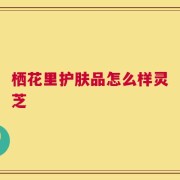栖花里护肤品怎么样灵芝