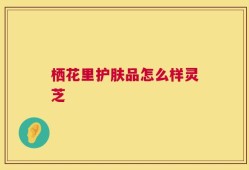 栖花里护肤品怎么样灵芝