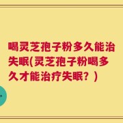 喝灵芝孢子粉多久能治失眠(灵芝孢子粉喝多久才能治疗失眠？)