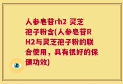人参皂苷rh2 灵芝孢子粉含(人参皂苷RH2与灵芝孢子粉的联合使用，具有很好的保健功效)