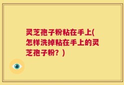 灵芝孢子粉粘在手上(怎样洗掉粘在手上的灵芝孢子粉？)