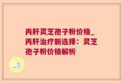 丙肝灵芝孢子粉价格_丙肝治疗新选择：灵芝孢子粉价格解析