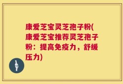 康爱芝宝灵芝孢子粉(康爱芝宝推荐灵芝孢子粉：提高免疫力，舒缓压力)