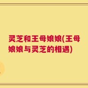 灵芝和王母娘娘(王母娘娘与灵芝的相遇)