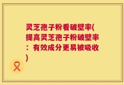 灵芝孢子粉看破壁率(提高灵芝孢子粉破壁率：有效成分更易被吸收)
