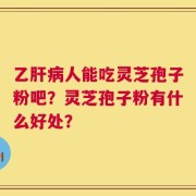 乙肝病人能吃灵芝孢子粉吧？灵芝孢子粉有什么好处？