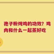 孢子粉炖鸡的功效？鸡肉和什么一起蒸好吃