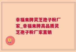 幸福来牌灵芝孢子粉厂家_幸福来牌高品质灵芝孢子粉厂家直销