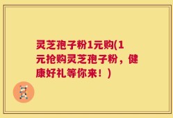 灵芝孢子粉1元购(1元抢购灵芝孢子粉，健康好礼等你来！)