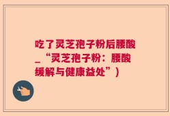 吃了灵芝孢子粉后腰酸_“灵芝孢子粉：腰酸缓解与健康益处”)
