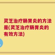 灵芝治疗肠胃炎的方法是(灵芝治疗肠胃炎的有效方法)