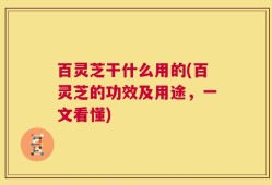 百灵芝干什么用的(百灵芝的功效及用途，一文看懂)