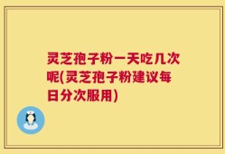 灵芝孢子粉一天吃几次呢(灵芝孢子粉建议每日分次服用)