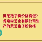 灵芝孢子粉价格高低？龙泉森芝宝有限公司生产的灵芝孢子粉价格