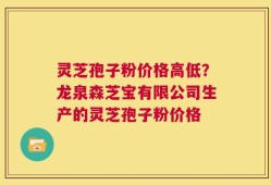 灵芝孢子粉价格高低？龙泉森芝宝有限公司生产的灵芝孢子粉价格