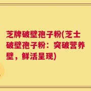 芝牌破壁孢子粉(芝士破壁孢子粉：突破营养壁，鲜活呈现)
