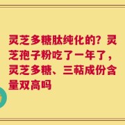 灵芝多糖肽纯化的？灵芝孢子粉吃了一年了，灵芝多糖、三萜成份含量双高吗