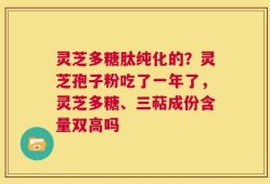 灵芝多糖肽纯化的？灵芝孢子粉吃了一年了，灵芝多糖、三萜成份含量双高吗