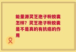 能量源灵芝孢子粉胶囊怎样？灵芝孢子粉胶囊是不是真的有抗癌的作用