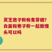 灵芝孢子粉和麦芽硒？白面和袍子粉一起做馒头可以吗