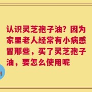 认识灵芝孢子油？因为家里老人经常有小病感冒那些，买了灵芝孢子油，要怎么使用呢