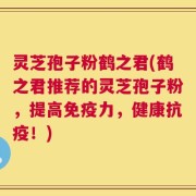 灵芝孢子粉鹤之君(鹤之君推荐的灵芝孢子粉，提高免疫力，健康抗疫！)