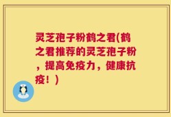 灵芝孢子粉鹤之君(鹤之君推荐的灵芝孢子粉，提高免疫力，健康抗疫！)