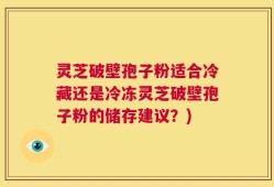 灵芝破壁孢子粉适合冷藏还是冷冻灵芝破壁孢子粉的储存建议？)