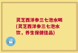 灵芝西洋参三七泡水喝(灵芝西洋参三七泡水饮，养生保健佳品)