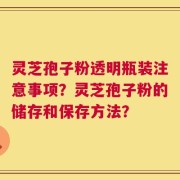 灵芝孢子粉透明瓶装注意事项？灵芝孢子粉的储存和保存方法？
