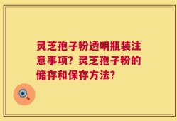 灵芝孢子粉透明瓶装注意事项？灵芝孢子粉的储存和保存方法？