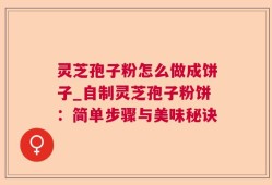 灵芝孢子粉怎么做成饼子_自制灵芝孢子粉饼：简单步骤与美味秘诀