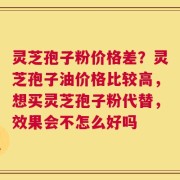 灵芝孢子粉价格差？灵芝孢子油价格比较高，想买灵芝孢子粉代替，效果会不怎么好吗