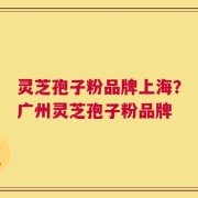 灵芝孢子粉品牌上海？广州灵芝孢子粉品牌