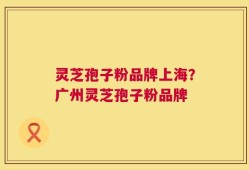 灵芝孢子粉品牌上海？广州灵芝孢子粉品牌