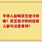 平常人能喝灵芝孢子粉嘛？灵芝孢子粉的适用人群与注意事项？