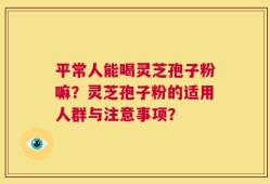 平常人能喝灵芝孢子粉嘛？灵芝孢子粉的适用人群与注意事项？