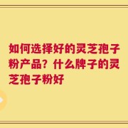 如何选择好的灵芝孢子粉产品？什么牌子的灵芝孢子粉好