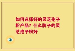 如何选择好的灵芝孢子粉产品？什么牌子的灵芝孢子粉好